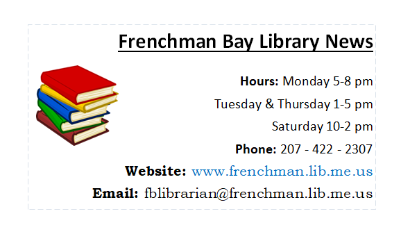 frenchman bay library news graphic. Hours: Monday 5-8 pm Tuesday and Thursday 1-5 pm Saturday 10-2 pm Phone: 207-422-2307 Website: www.frenchman.lib.me.us Email: fblibrarian@frenchman.lib.me.us